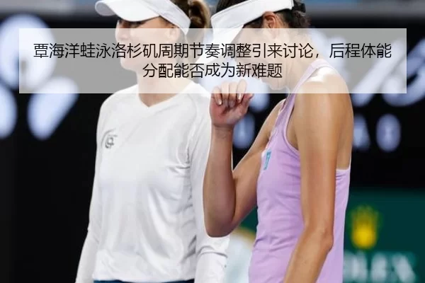 覃海洋蛙泳洛杉矶周期节奏调整引来讨论，后程体能分配能否成为新难题